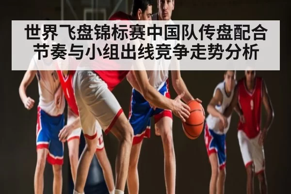 世界飞盘锦标赛中国队传盘配合节奏与小组出线竞争走势分析