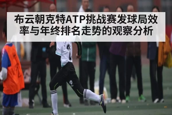 布云朝克特ATP挑战赛发球局效率与年终排名走势的观察分析