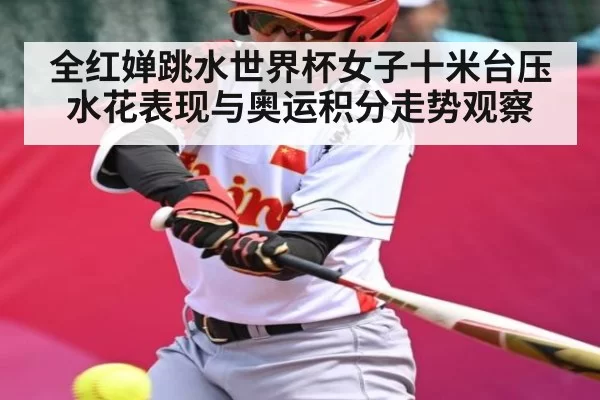 全红婵跳水世界杯女子十米台压水花表现与奥运积分走势观察
